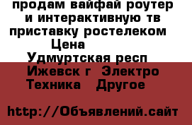 продам вайфай роутер и интерактивную тв приставку ростелеком › Цена ­ 1 500 - Удмуртская респ., Ижевск г. Электро-Техника » Другое   